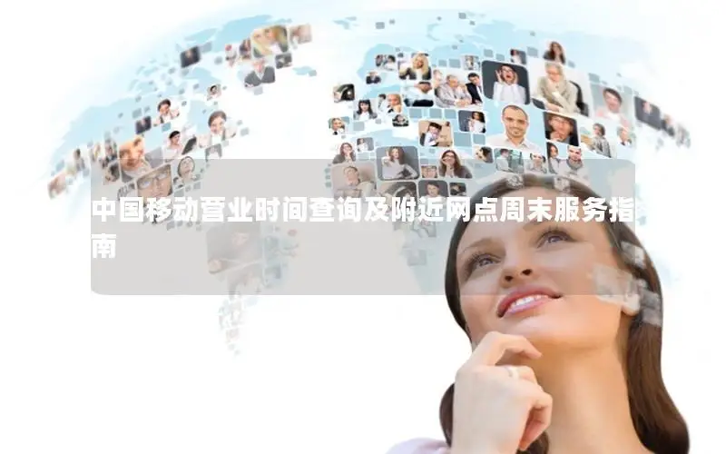 中国移动营业时间查询及附近网点周末服务指南