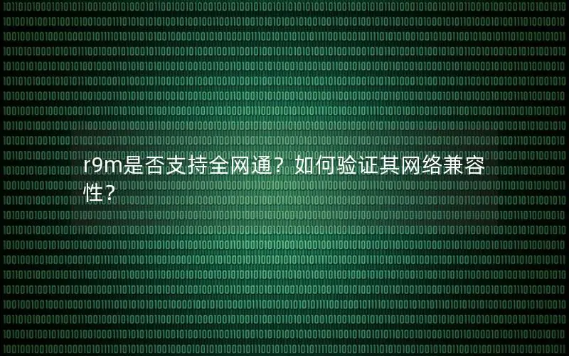 r9m是否支持全网通？如何验证其网络兼容性？