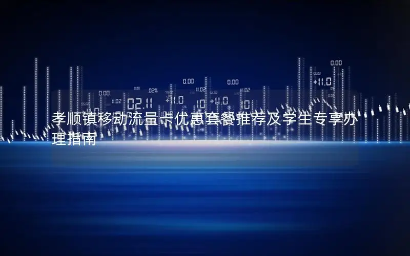 孝顺镇移动流量卡优惠套餐推荐及学生专享办理指南