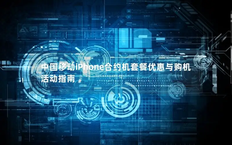 中国移动iPhone合约机套餐优惠与购机活动指南