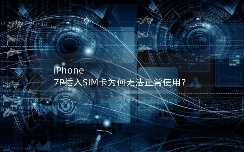 iPhone 7P插入SIM卡为何无法正常使用？