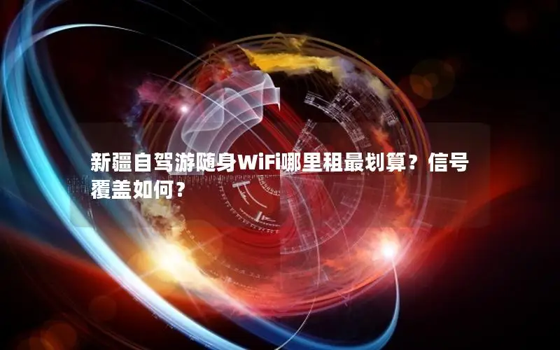 新疆自驾游随身WiFi哪里租最划算？信号覆盖如何？