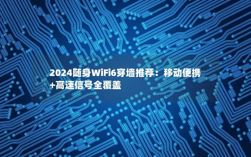 2024随身WiFi6穿墙推荐：移动便携+高速信号全覆盖
