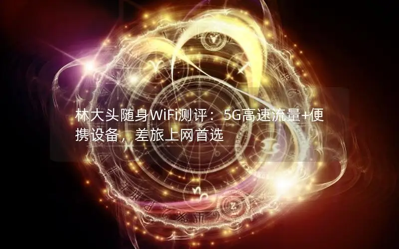 林大头随身WiFi测评：5G高速流量+便携设备，差旅上网首选