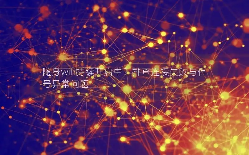 随身wifi持续开启中？排查连接失败与信号异常问题