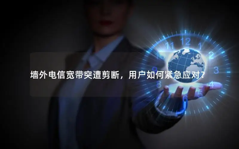 墙外电信宽带突遭剪断，用户如何紧急应对？