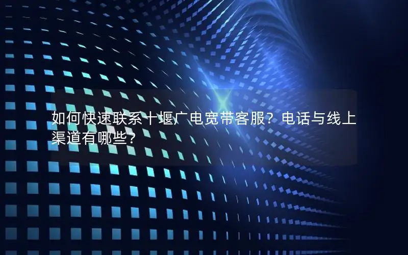 如何快速联系十堰广电宽带客服？电话与线上渠道有哪些？