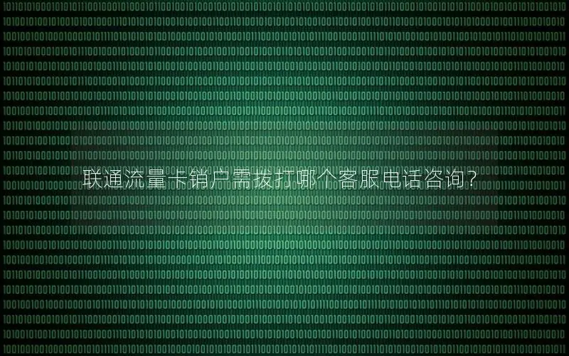 联通流量卡销户需拨打哪个客服电话咨询？