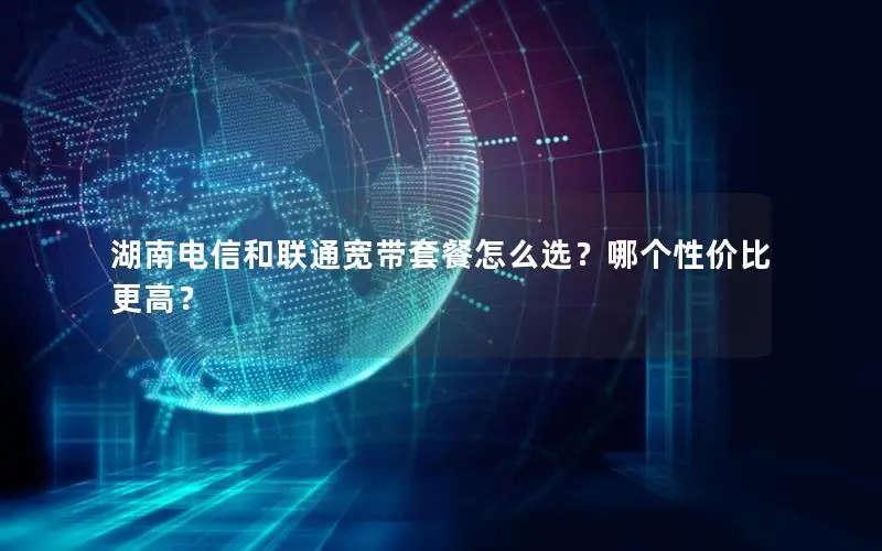 湖南电信和联通宽带套餐怎么选？哪个性价比更高？