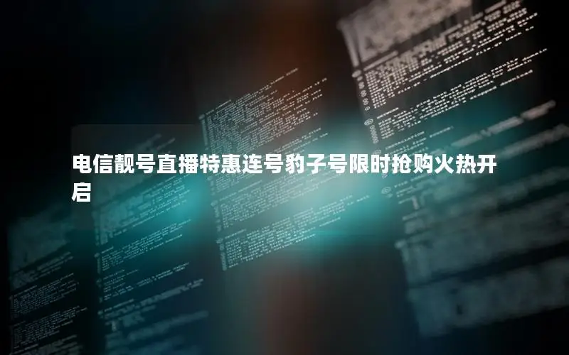 电信靓号直播特惠连号豹子号限时抢购火热开启