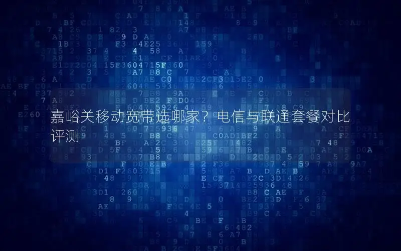 嘉峪关移动宽带选哪家？电信与联通套餐对比评测