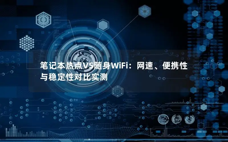 笔记本热点VS随身WiFi：网速、便携性与稳定性对比实测