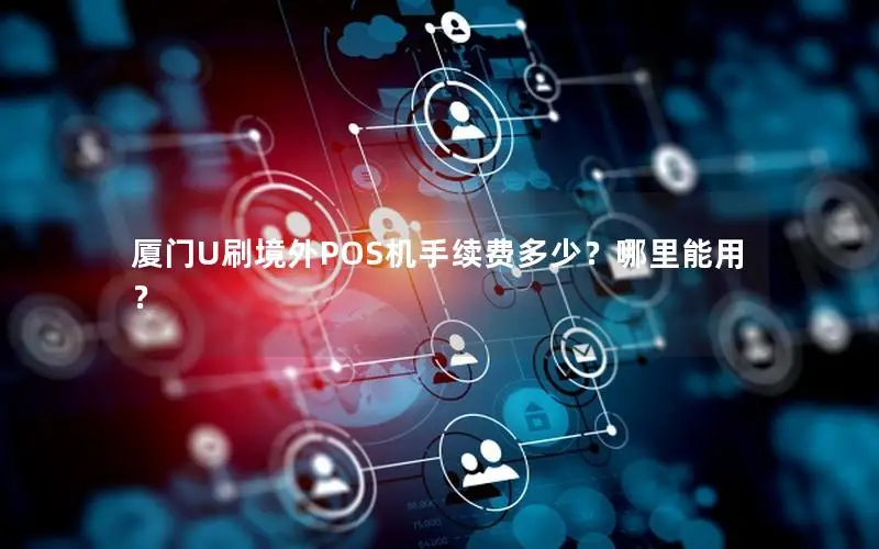 厦门U刷境外POS机手续费多少？哪里能用？