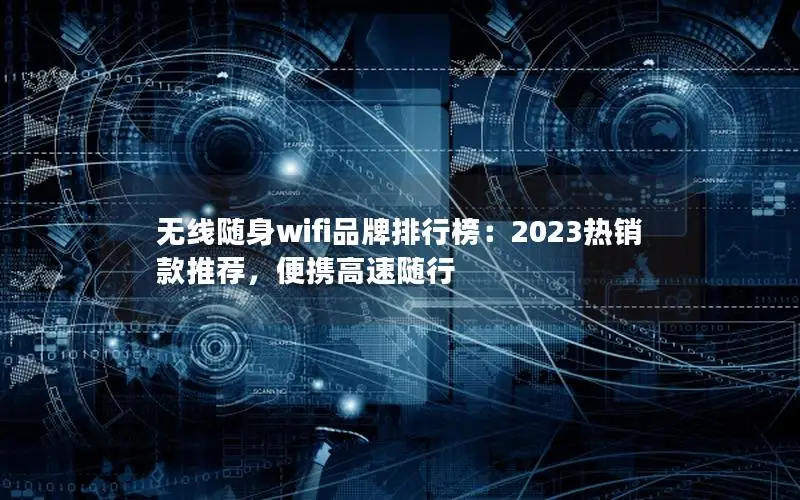 无线随身wifi品牌排行榜：2023热销款推荐，便携高速随行