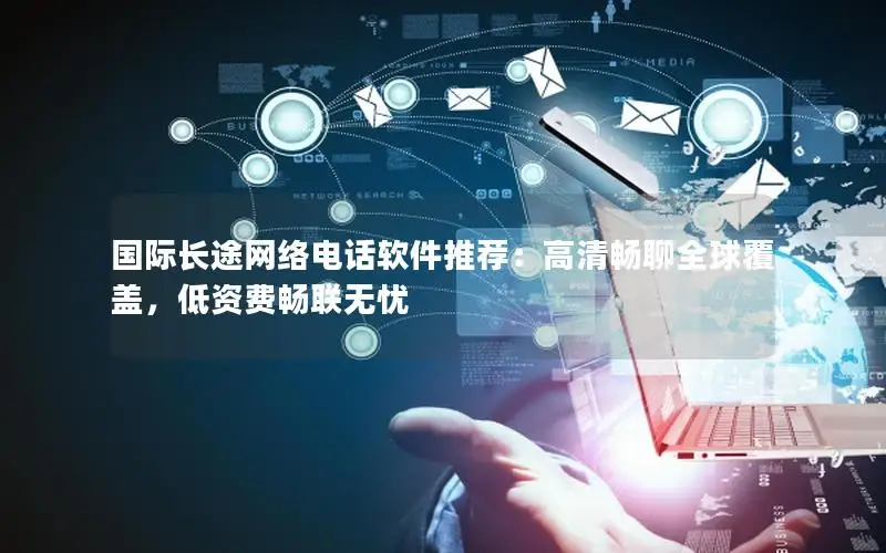 国际长途网络电话软件推荐：高清畅聊全球覆盖，低资费畅联无忧