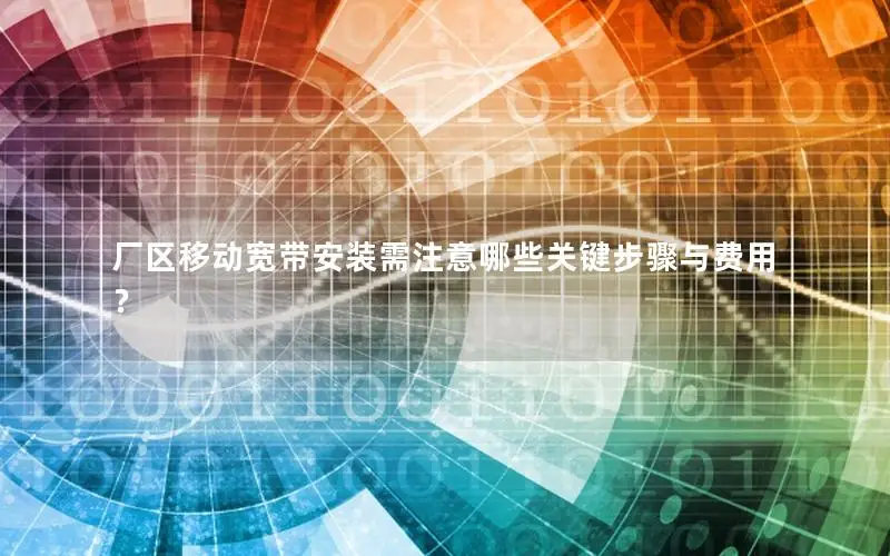 厂区移动宽带安装需注意哪些关键步骤与费用？
