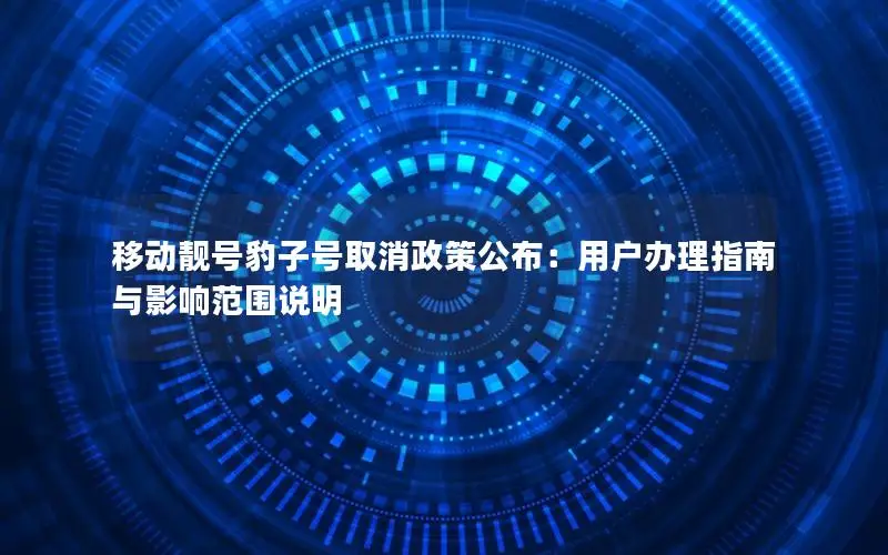 移动靓号豹子号取消政策公布：用户办理指南与影响范围说明