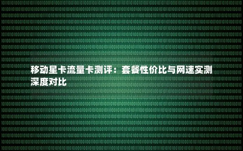 移动星卡流量卡测评：套餐性价比与网速实测深度对比