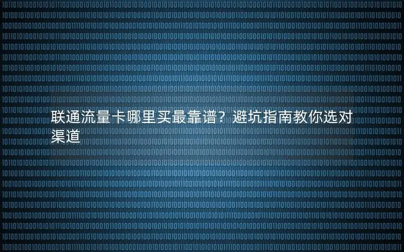 联通流量卡哪里买最靠谱？避坑指南教你选对渠道