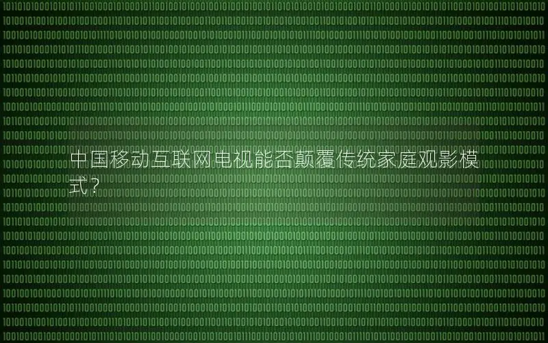 中国移动互联网电视能否颠覆传统家庭观影模式？