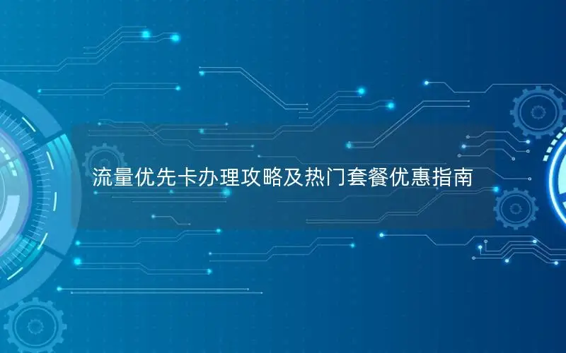 流量优先卡办理攻略及热门套餐优惠指南