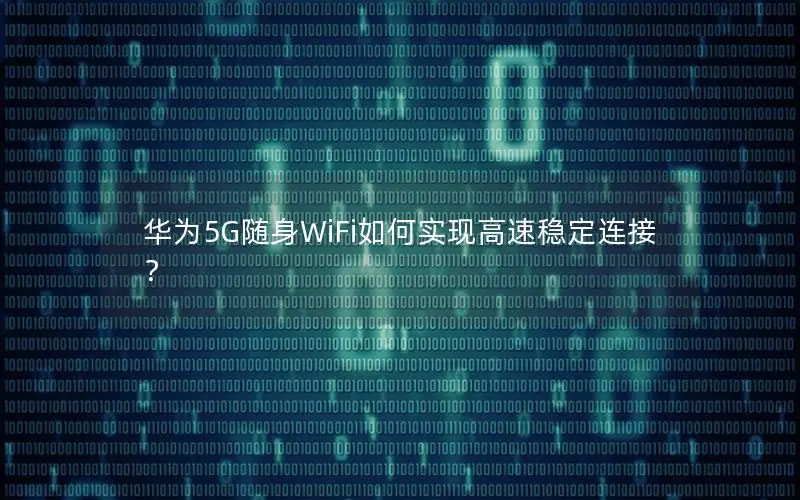 华为5G随身WiFi如何实现高速稳定连接？