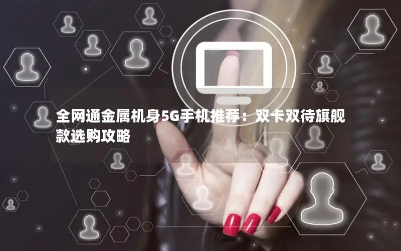 全网通金属机身5G手机推荐：双卡双待旗舰款选购攻略