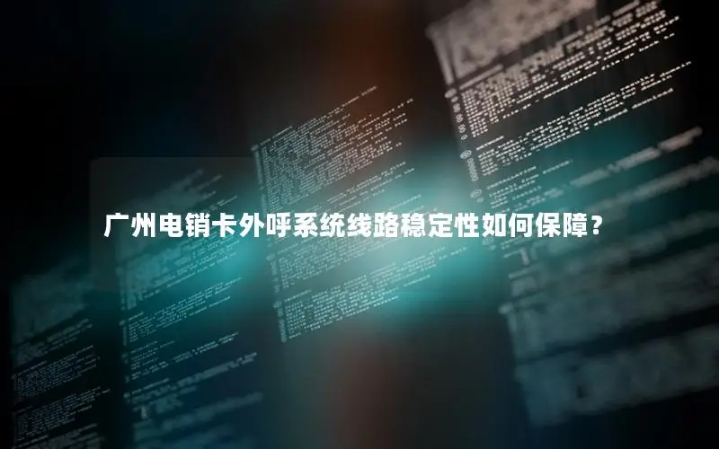 广州电销卡外呼系统线路稳定性如何保障？