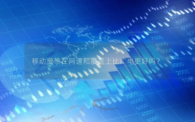 移动宽带在网速和覆盖上比广电更好吗？