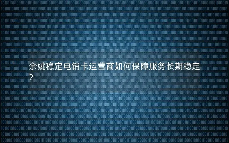 余姚稳定电销卡运营商如何保障服务长期稳定？