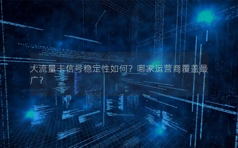 大流量卡信号稳定性如何？哪家运营商覆盖最广？