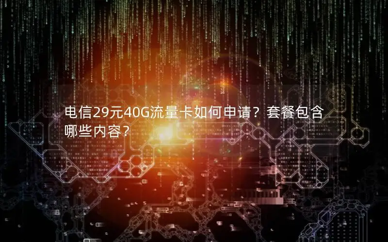 电信29元40G流量卡如何申请？套餐包含哪些内容？
