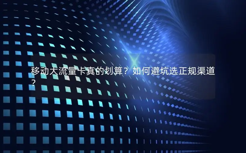 移动大流量卡真的划算？如何避坑选正规渠道？