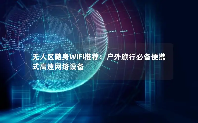 无人区随身WiFi推荐：户外旅行必备便携式高速网络设备