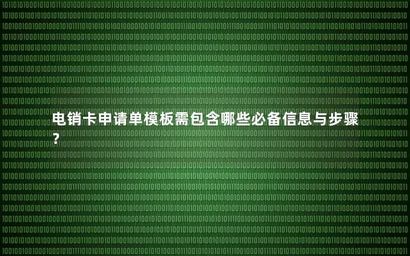 电销卡申请单模板需包含哪些必备信息与步骤？
