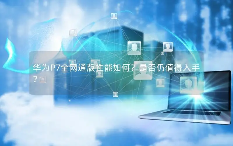 华为P7全网通版性能如何？是否仍值得入手？