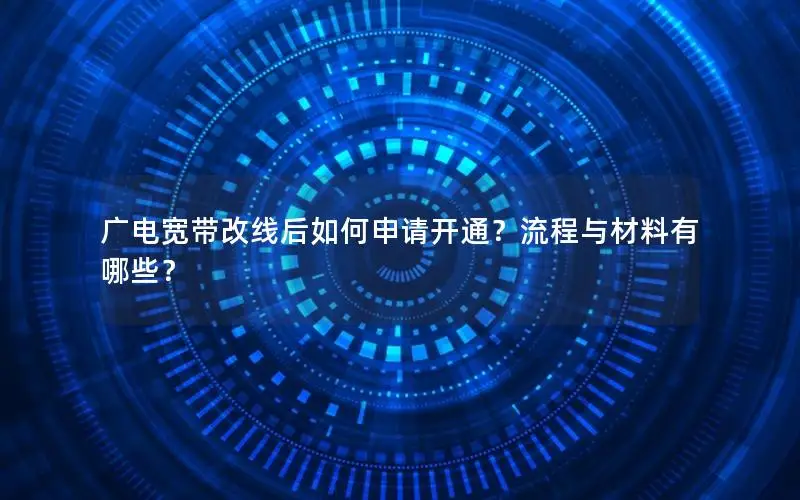 广电宽带改线后如何申请开通？流程与材料有哪些？