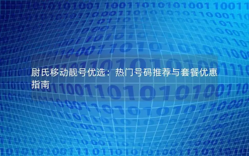尉氏移动靓号优选：热门号码推荐与套餐优惠指南