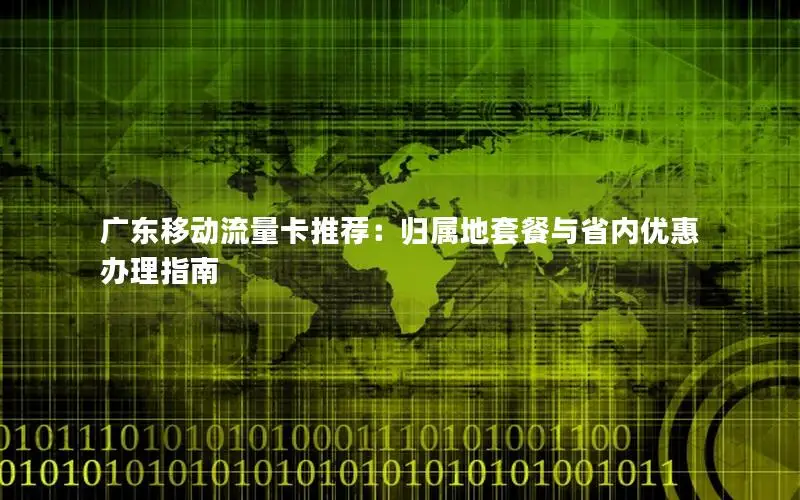 广东移动流量卡推荐：归属地套餐与省内优惠办理指南