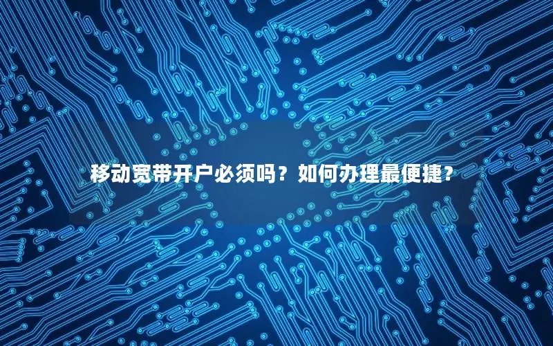 移动宽带开户必须吗？如何办理最便捷？