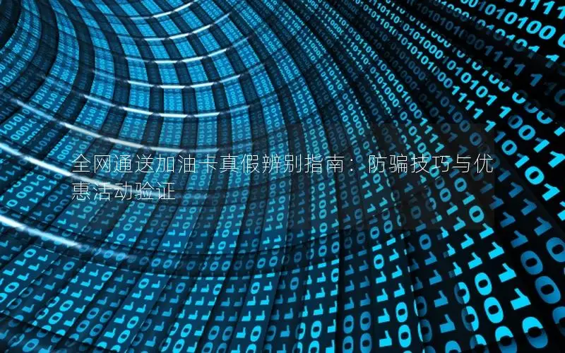 全网通送加油卡真假辨别指南：防骗技巧与优惠活动验证