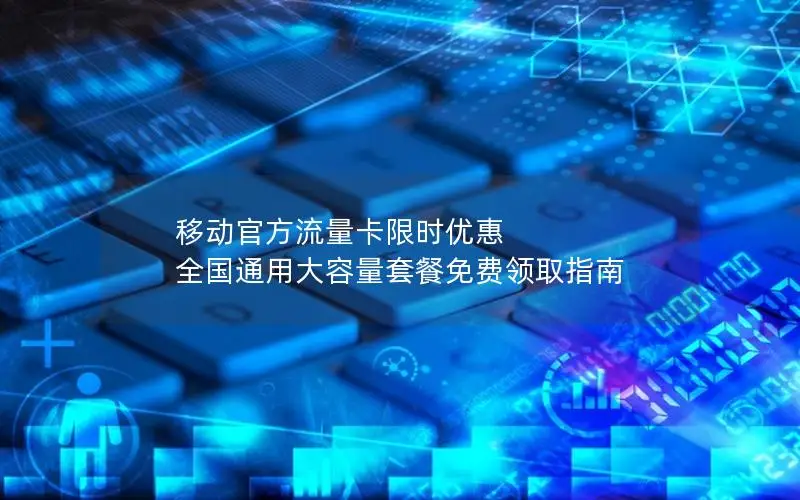 移动官方流量卡限时优惠 全国通用大容量套餐免费领取指南