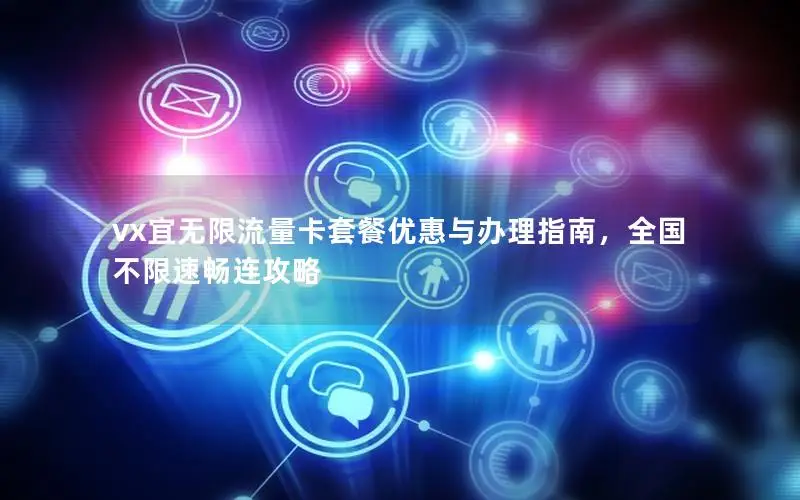 vx宜无限流量卡套餐优惠与办理指南，全国不限速畅连攻略