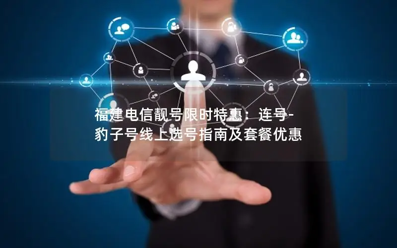 福建电信靓号限时特惠：连号-豹子号线上选号指南及套餐优惠