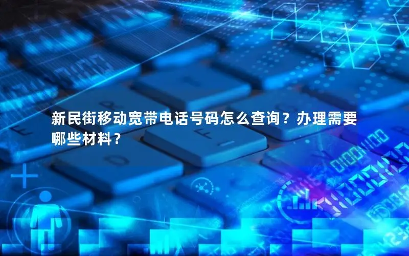 新民街移动宽带电话号码怎么查询？办理需要哪些材料？
