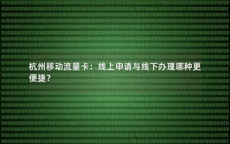 杭州移动流量卡：线上申请与线下办理哪种更便捷？