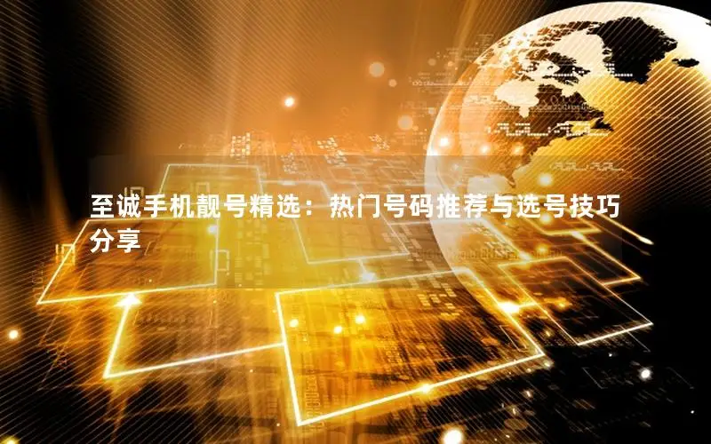 至诚手机靓号精选：热门号码推荐与选号技巧分享