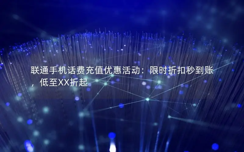 联通手机话费充值优惠活动：限时折扣秒到账，低至XX折起