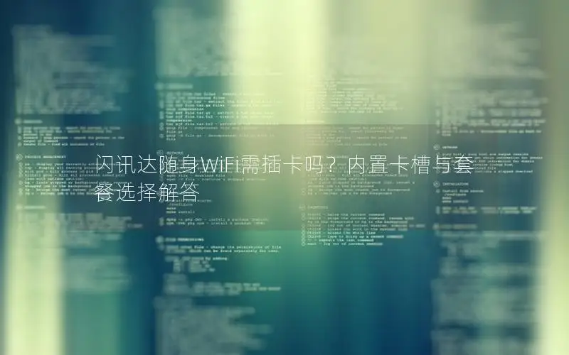 闪讯达随身WiFi需插卡吗？内置卡槽与套餐选择解答