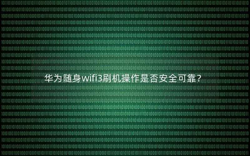 华为随身wifi3刷机操作是否安全可靠？